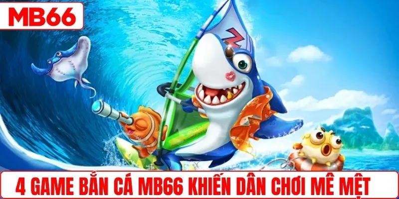 4 siêu phẩm bắn cá MB66 khiến dân chơi mê mệt